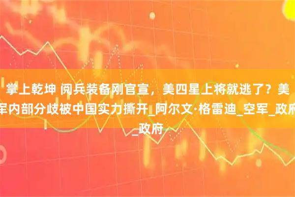 掌上乾坤 阅兵装备刚官宣，美四星上将就逃了？美军内部分歧被中国实力撕开_阿尔文·格雷迪_空军_政府