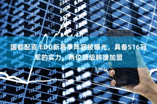 国都配资 EDG新赛季阵容被曝光，具备S16冠军的实力，两位顶级韩援加盟