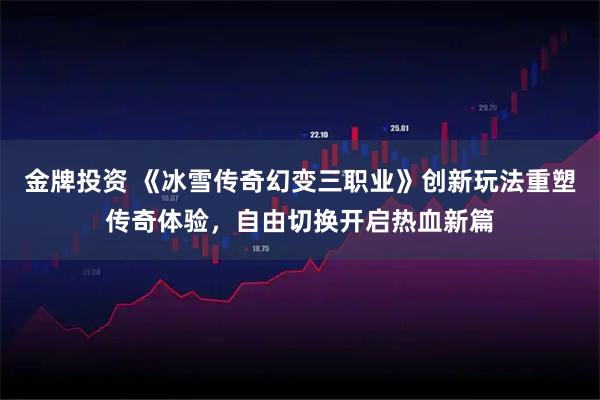 金牌投资 《冰雪传奇幻变三职业》创新玩法重塑传奇体验，自由切换开启热血新篇