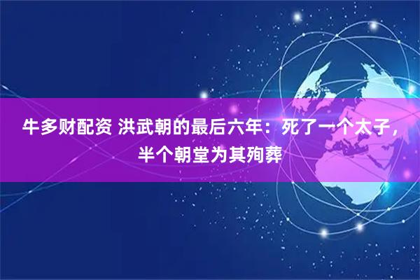 牛多财配资 洪武朝的最后六年：死了一个太子，半个朝堂为其殉葬